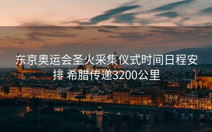 东京奥运会圣火采集仪式时间日程安排 希腊传递3200公里