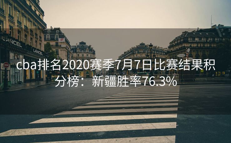 cba排名2020赛季7月7日比赛结果积分榜：新疆胜率76.3%