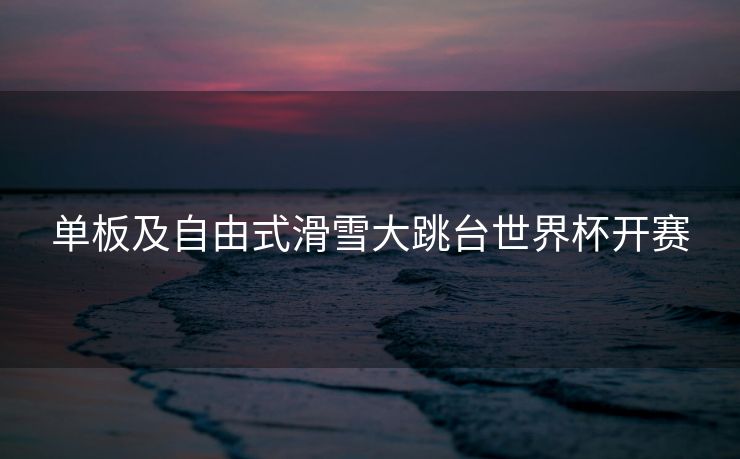 单板及自由式滑雪大跳台世界杯开赛