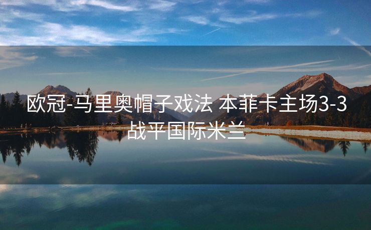欧冠-马里奥帽子戏法 本菲卡主场3-3战平国际米兰