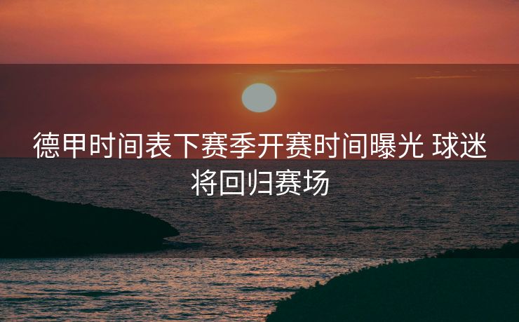 德甲时间表下赛季开赛时间曝光 球迷将回归赛场