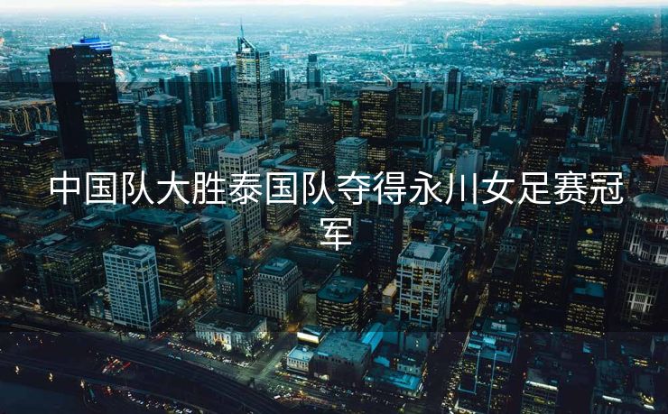中国队大胜泰国队夺得永川女足赛冠军