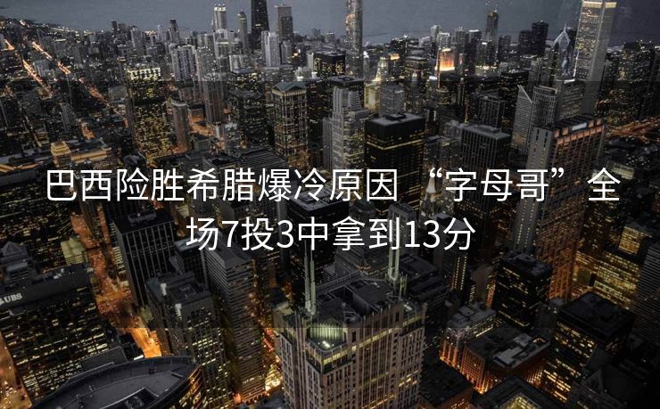 巴西险胜希腊爆冷原因 “字母哥”全场7投3中拿到13分