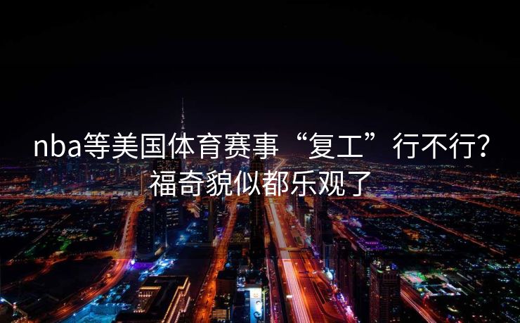 nba等美国体育赛事“复工”行不行？福奇貌似都乐观了