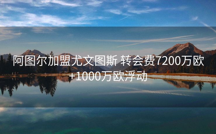 阿图尔加盟尤文图斯 转会费7200万欧+1000万欧浮动