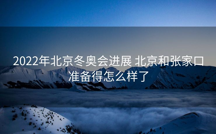2022年北京冬奥会进展 北京和张家口准备得怎么样了