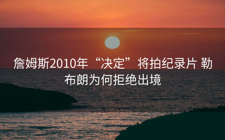 詹姆斯2010年“决定”将拍纪录片 勒布朗为何拒绝出境