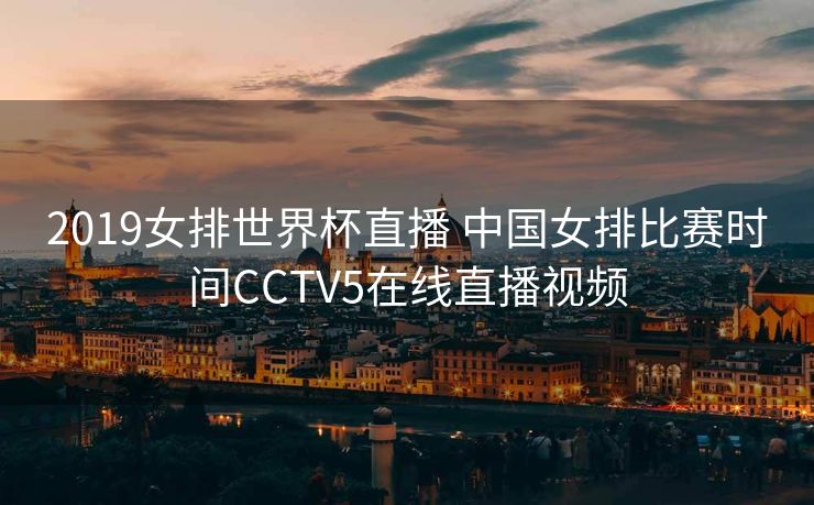 2019女排世界杯直播 中国女排比赛时间CCTV5在线直播视频