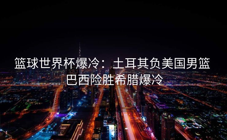 篮球世界杯爆冷：土耳其负美国男篮 巴西险胜希腊爆冷