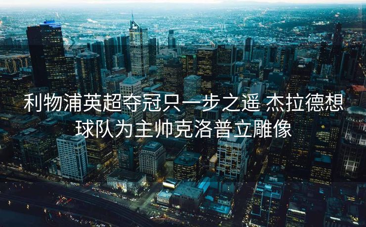 利物浦英超夺冠只一步之遥 杰拉德想球队为主帅克洛普立雕像