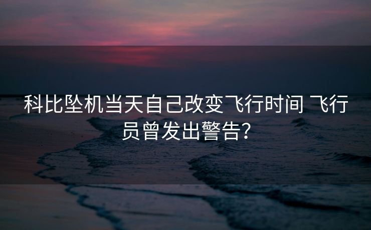 科比坠机当天自己改变飞行时间 飞行员曾发出警告？