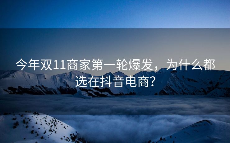 今年双11商家第一轮爆发，为什么都选在抖音电商？