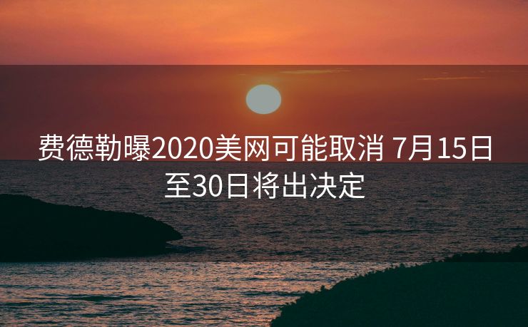 费德勒曝2020美网可能取消 7月15日至30日将出决定
