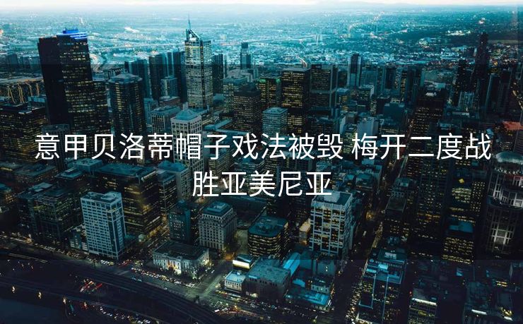 意甲贝洛蒂帽子戏法被毁 梅开二度战胜亚美尼亚