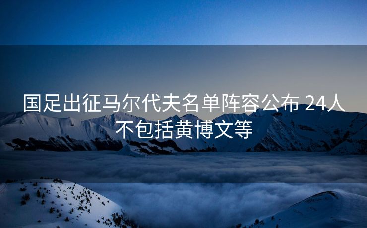 国足出征马尔代夫名单阵容公布 24人不包括黄博文等