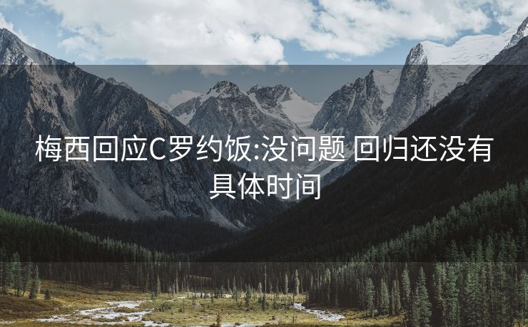 梅西回应C罗约饭:没问题 回归还没有具体时间