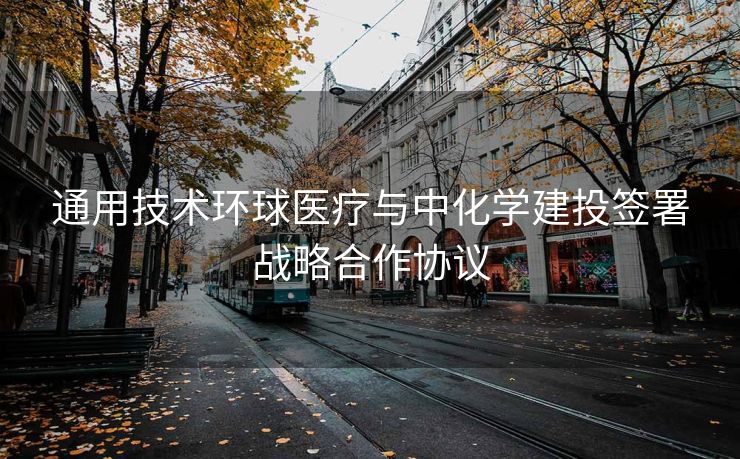通用技术环球医疗与中化学建投签署战略合作协议