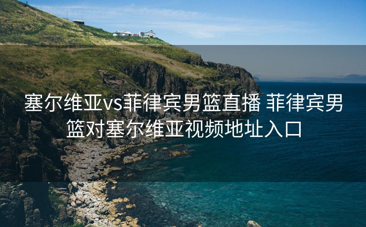 塞尔维亚vs菲律宾男篮直播 菲律宾男篮对塞尔维亚视频地址入口