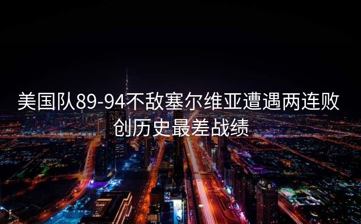 美国队89-94不敌塞尔维亚遭遇两连败 创历史最差战绩
