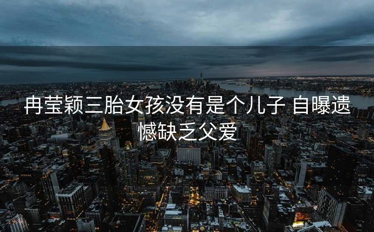冉莹颖三胎女孩没有是个儿子 自曝遗憾缺乏父爱