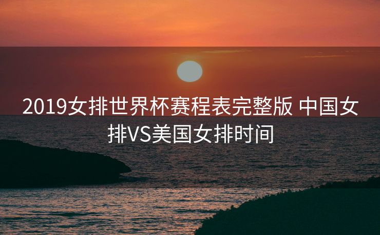 2019女排世界杯赛程表完整版 中国女排VS美国女排时间