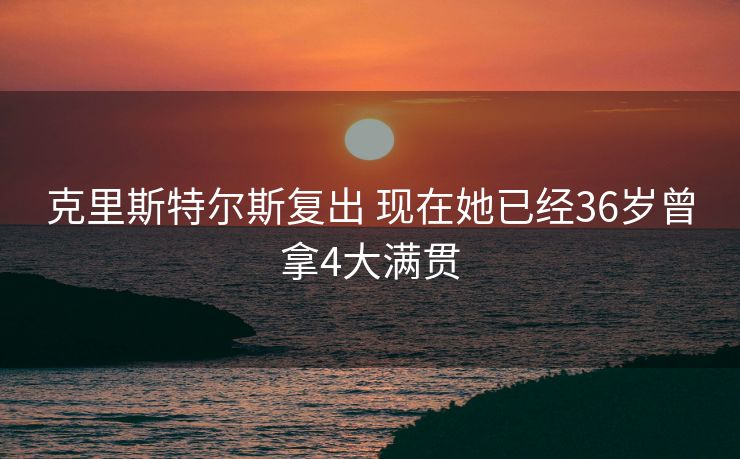 克里斯特尔斯复出 现在她已经36岁曾拿4大满贯