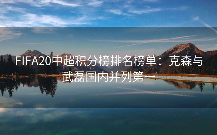 FIFA20中超积分榜排名榜单：克森与武磊国内并列第一