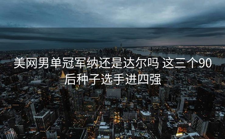 美网男单冠军纳还是达尔吗 这三个90后种子选手进四强