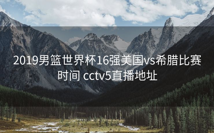 2019男篮世界杯16强美国vs希腊比赛时间 cctv5直播地址
