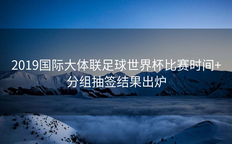 2019国际大体联足球世界杯比赛时间+分组抽签结果出炉