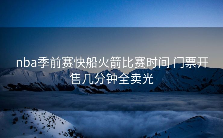 nba季前赛快船火箭比赛时间 门票开售几分钟全卖光
