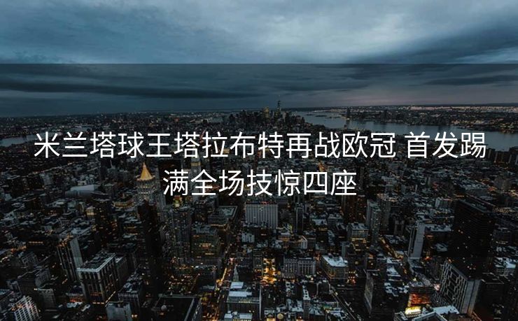 米兰塔球王塔拉布特再战欧冠 首发踢满全场技惊四座