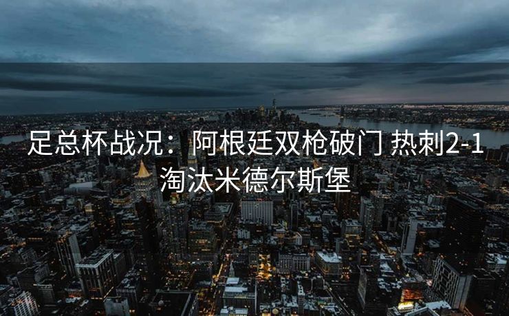足总杯战况：阿根廷双枪破门 热刺2-1淘汰米德尔斯堡