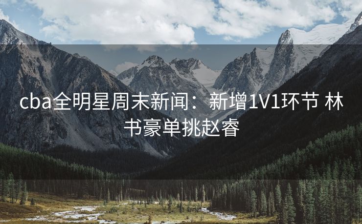 cba全明星周末新闻：新增1V1环节 林书豪单挑赵睿