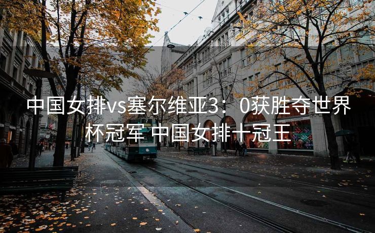 中国女排vs塞尔维亚3：0获胜夺世界杯冠军 中国女排十冠王