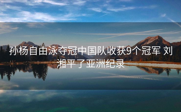 孙杨自由泳夺冠中国队收获9个冠军 刘湘平了亚洲纪录