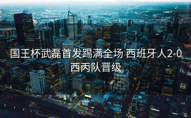 国王杯武磊首发踢满全场 西班牙人2-0西丙队晋级