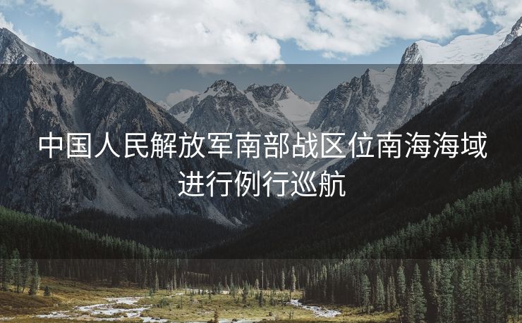 中国人民解放军南部战区位南海海域进行例行巡航