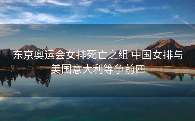 东京奥运会女排死亡之组 中国女排与美国意大利等争前四