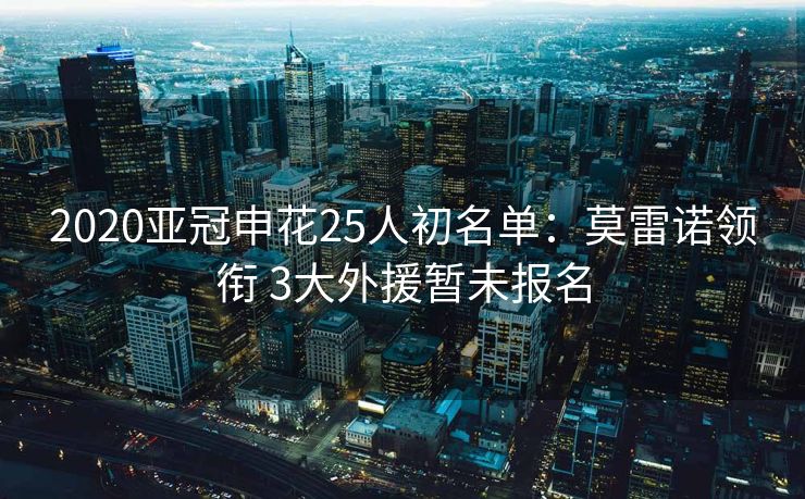 2020亚冠申花25人初名单：莫雷诺领衔 3大外援暂未报名