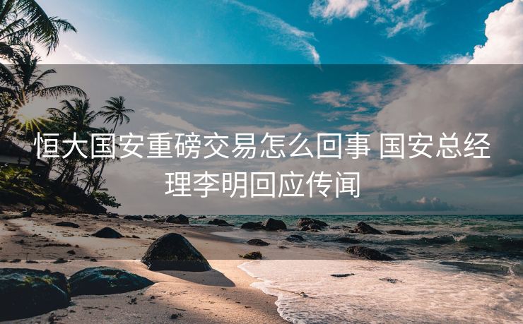 恒大国安重磅交易怎么回事 国安总经理李明回应传闻