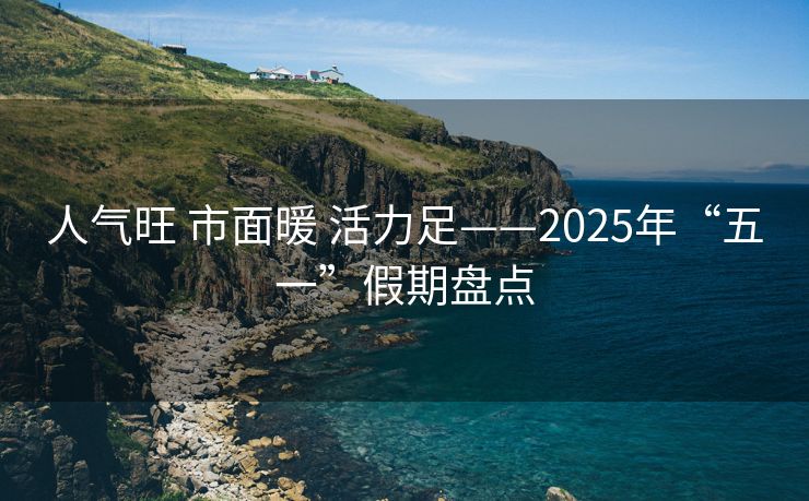 人气旺 市面暖 活力足——2025年“五一”假期盘点