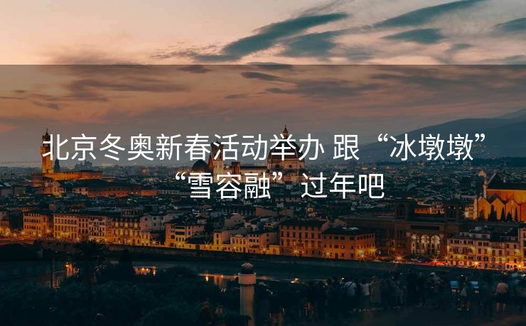 北京冬奥新春活动举办 跟“冰墩墩”“雪容融”过年吧