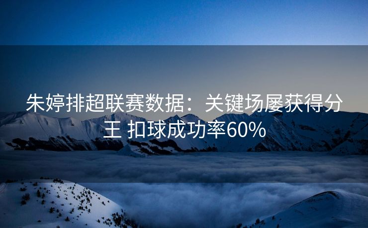 朱婷排超联赛数据：关键场屡获得分王 扣球成功率60%