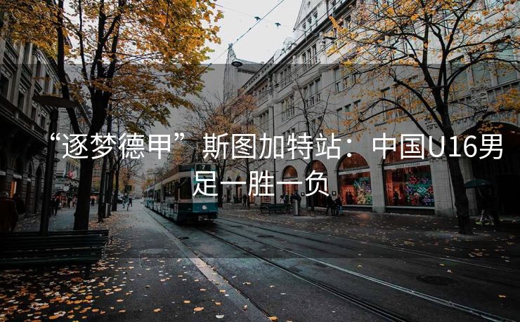 “逐梦德甲”斯图加特站：中国U16男足一胜一负