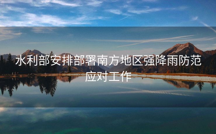 水利部安排部署南方地区强降雨防范应对工作