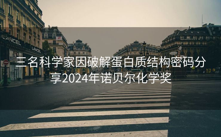 三名科学家因破解蛋白质结构密码分享2024年诺贝尔化学奖