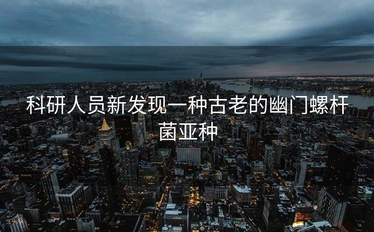 科研人员新发现一种古老的幽门螺杆菌亚种