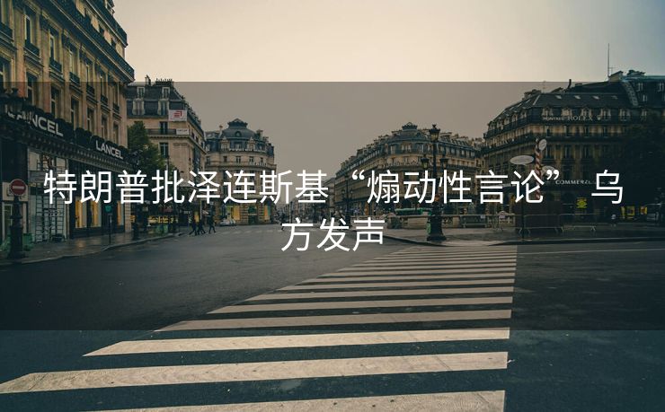 特朗普批泽连斯基“煽动性言论” 乌方发声