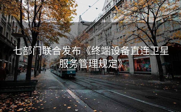 七部门联合发布《终端设备直连卫星服务管理规定》